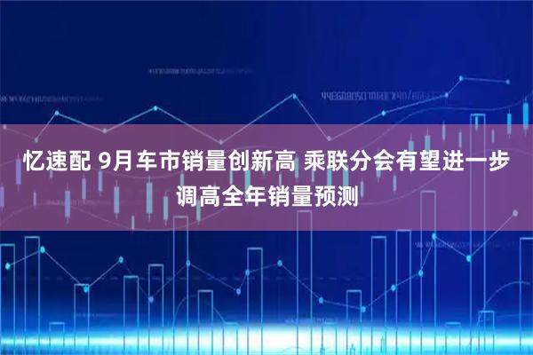 忆速配 9月车市销量创新高 乘联分会有望进一步调高全年销量预测
