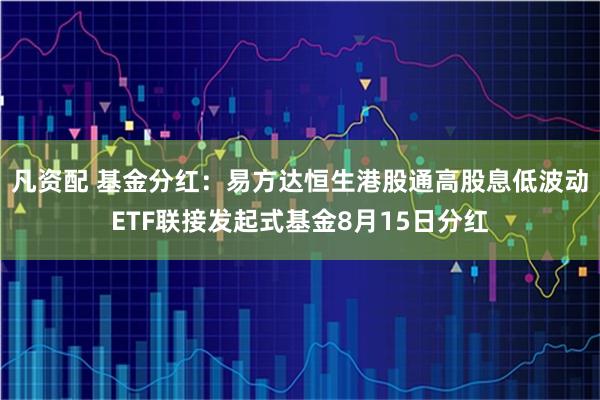 凡资配 基金分红：易方达恒生港股通高股息低波动ETF联接发起式基金8月15日分红