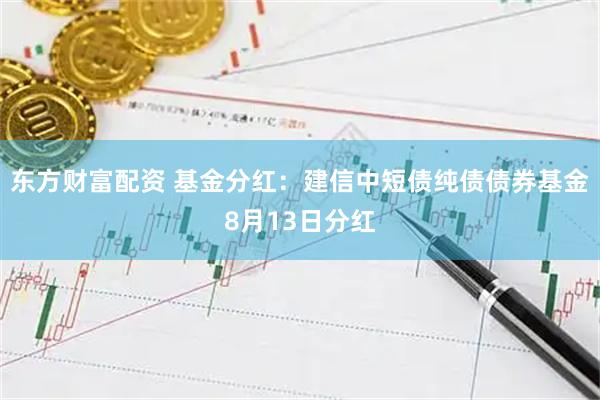 东方财富配资 基金分红:建信中短债纯债债券基金8月13日分红