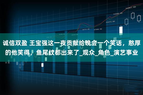 诚信双盈 王宝强这一夜贡献给晚会一个笑话,憨厚的他笑得,鱼尾纹都出来了_观众_角色_演艺事业