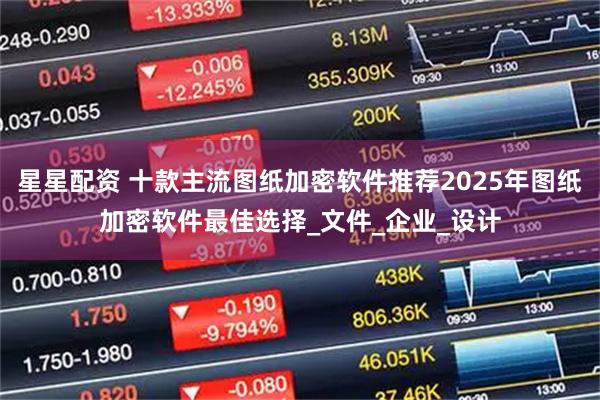 星星配资 十款主流图纸加密软件推荐2025年图纸加密软件最佳选择_文件_企业_设计