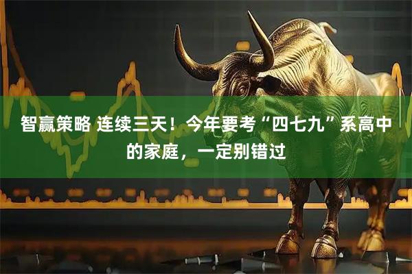 智赢策略 连续三天!今年要考“四七九”系高中的家庭,一定别错过