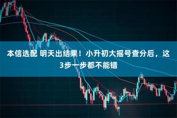 本信选配 明天出结果!小升初大摇号查分后,这3步一步都不能错